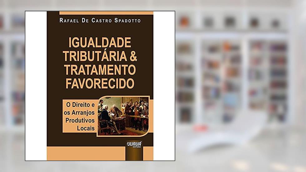 Igualdade Tributária & Tratamento Favorecido: O Direito e os Arranjos Produtivos Locais, do autor Rafael De Castro Spadotto