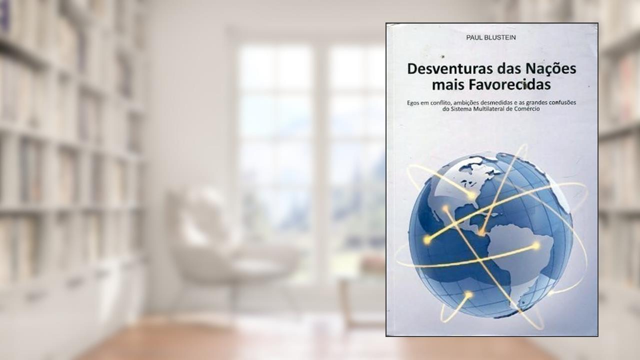 Desventuras Das Nações Mais Favorecidas : Egos Em Conflito, Ambições Desmedidas E As Grandes Confusões Do Sistema Multilateral De Comércio, do autor Paul Blustein