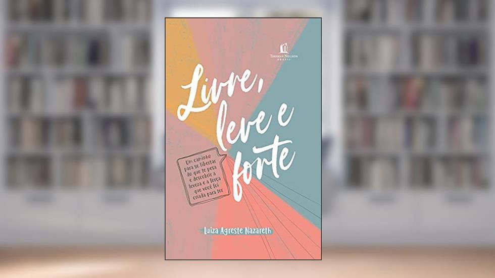Livre, leve e forte: um caminho para se libertar do que te pesa, descobrindo a leveza e a força que você foi criada para ter, do autor Luiza Agreste Nazareth