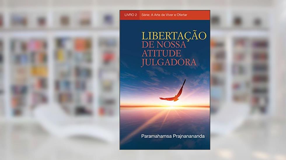 Libertação de nossa atitude julgadora (A Arte de Viver e Ofertar), do autor Paramahamsa Prajnanananda