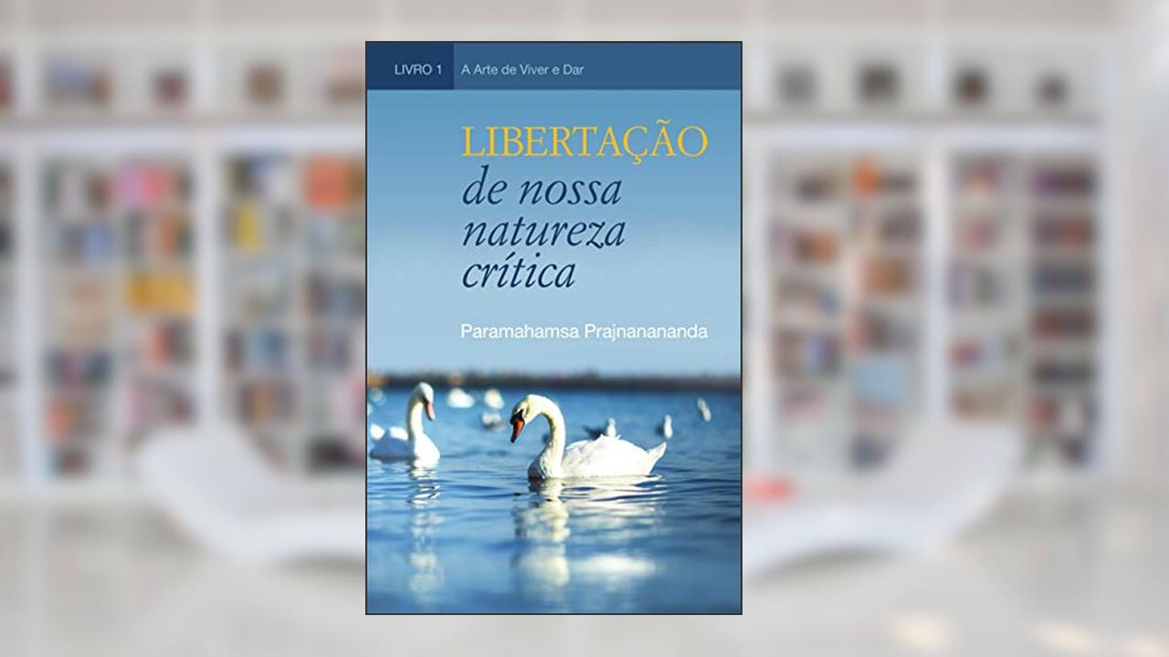 Libertação de nossa natureza crítica (A Arte de Viver e Ofertar), do autor Paramahamsa Prajnanananda