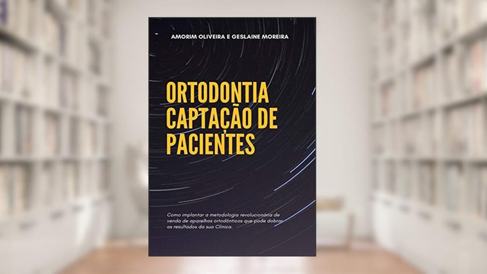 ORTODONTIA - CAPTAÇÃO DE PACIENTES: Como implantar a metodologia revolucionária de venda de aparelhos ortodônticos que pode dobrar os resultados da sua clínica, do autor Amorim Oliveira; Geslaine Moreira