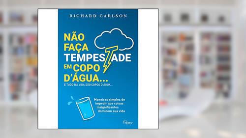 Capa de Não faça tempestade em copo d'água e tudo na vida são copos d'água.: Maneiras simples de impedir que coisas insignificantes dominem sua vida, do autor Richard Carlson