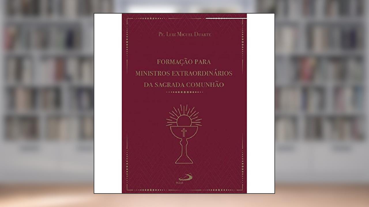 Formação Para Ministros Extraordinários da Sagrada Comunhão, do autor Luiz Miguel Duarte