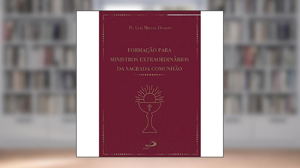 Formação Para Ministros Extraordinários da Sagrada Comunhão, do autor Luiz Miguel Duarte