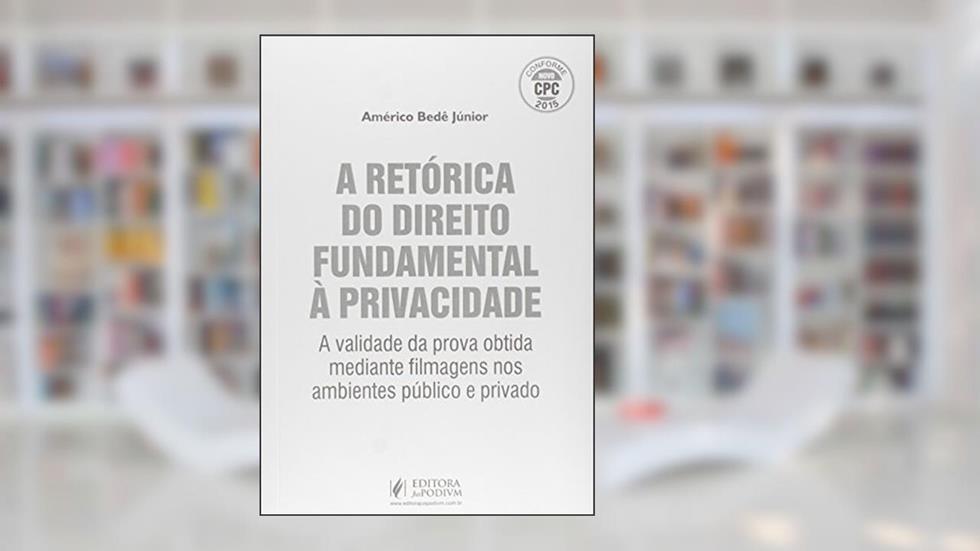A Retórica do Direito Fundamental à Privacidade. A Validade da Prova Obtida Mediante Filmagem Conforme Novo CPC 2015, do autor Américo Bedê Freire Junior
