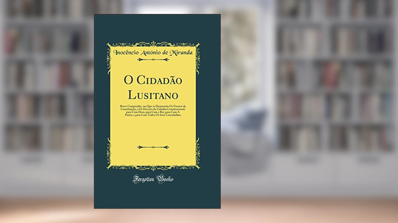 O Cidadão Lusitano: Breve Compendio, em Que se Demostrão Os Fructos da Constituição, e Os Deveres do Cidadão Constitucional, para Com Deos, para Com e Rei, para Com A Patria, e para Com Todos Os, do autor Inocêncio António de Miranda