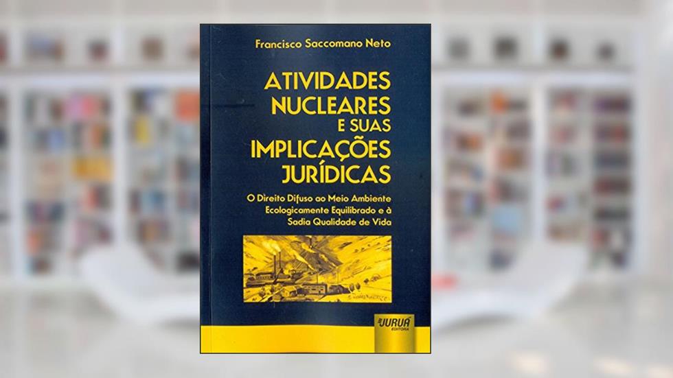 Atividades Nucleares e suas Implicações Jurídicas - O Direito Difuso ao Meio Ambiente Ecologicamente Equilibrado e à Sadia Qualidade de Vida, do autor Francisco Saccomano Neto
