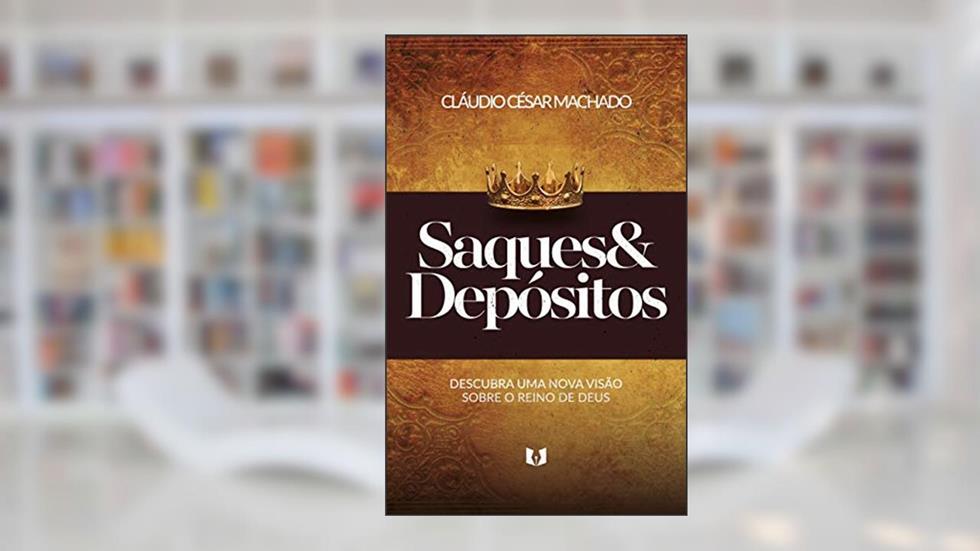 Saques e Depósitos : Descubra Uma Nova Visão Sobre o Reino de Deus, do autor Cláudio César Machado