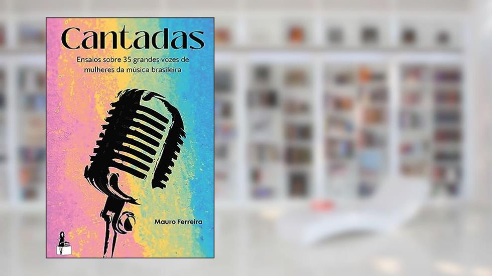 Cantadas: Ensaios sobre 35 grandes vozes de mulheres da música brasileira, do autor Mauro Ferreira