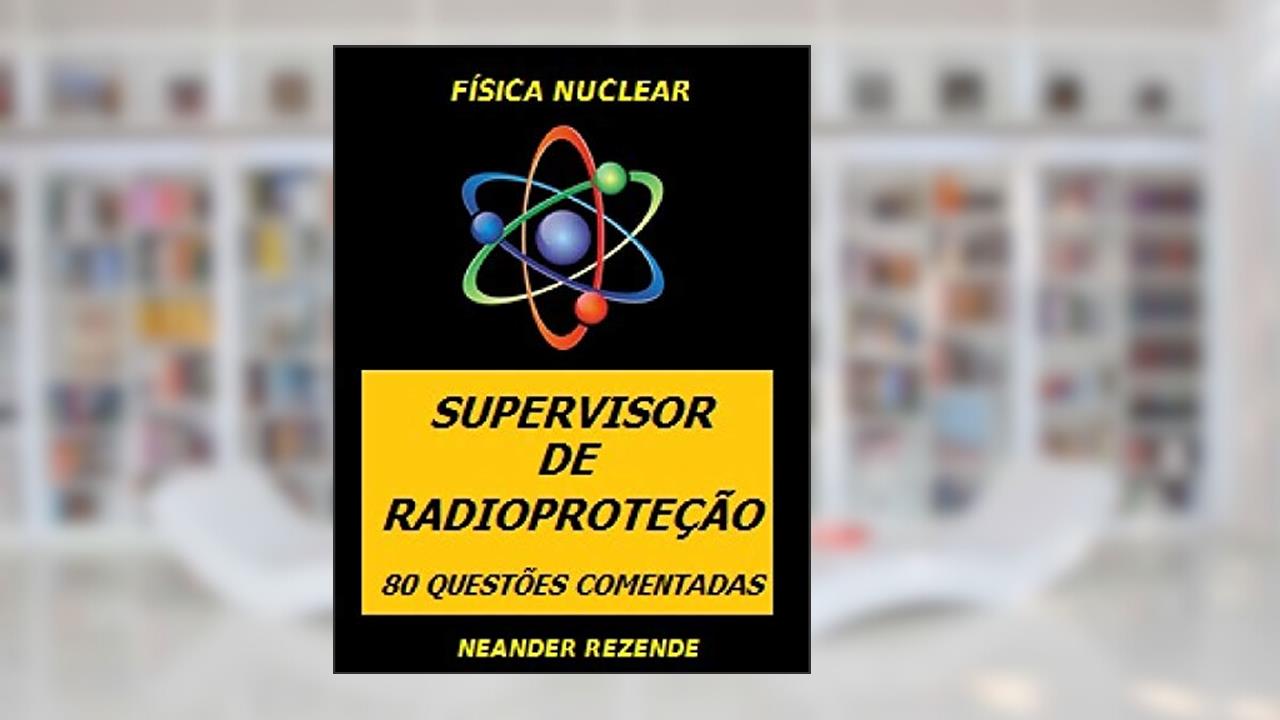FÍSICA NUCLEAR - SUPERVISOR DE RADIOPROTEÇÃO: 80 QUESTÕES COMENTADAS, do autor NEANDER LUIZ DE REZENDE