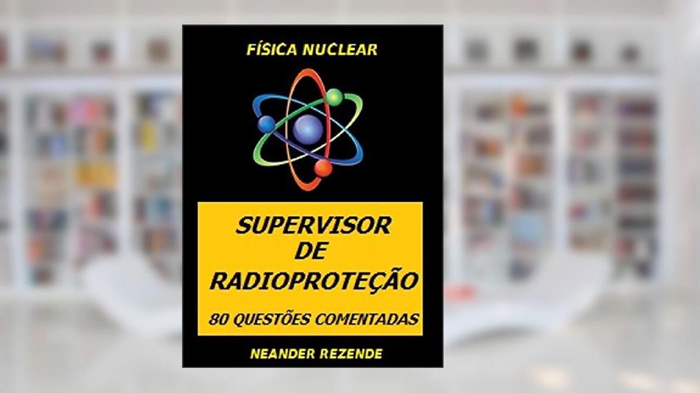 FÍSICA NUCLEAR - SUPERVISOR DE RADIOPROTEÇÃO: 80 QUESTÕES COMENTADAS, do autor NEANDER LUIZ DE REZENDE