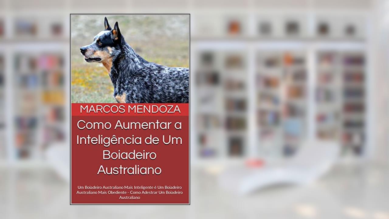 Como Aumentar a Inteligência de Um Boiadeiro Australiano: Um Boiadeiro Australiano Mais Inteligente é Um Boiadeiro Australiano Mais Obediente - Como Adestrar Um Boiadeiro Australiano, do autor Marcos Mendoza