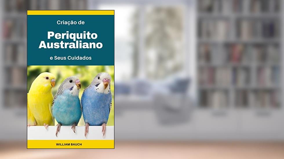 Criação de Periquito Australiano: e Seus Cuidados, do autor William Bauch