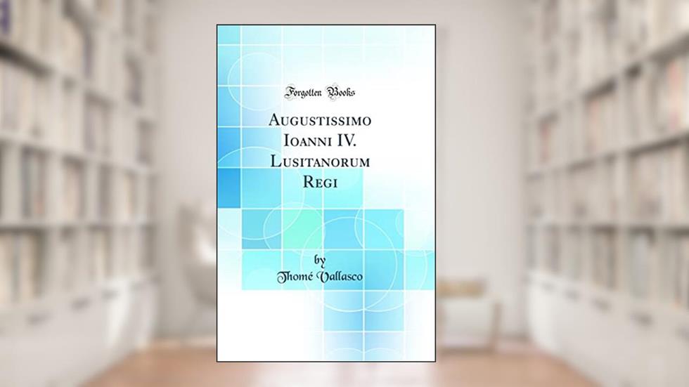 Augustissimo Ioanni IV. Lusitanorum Regi (Classic Reprint), do autor Thomé Vallasco