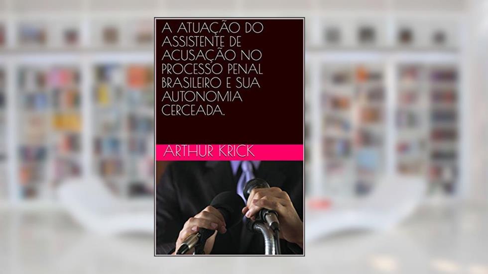 A ATUAÇÃO DO ASSISTENTE DE ACUSAÇÃO NO PROCESSO PENAL BRASILEIRO E SUA AUTONOMIA CERCEADA., do autor Arthur Krick