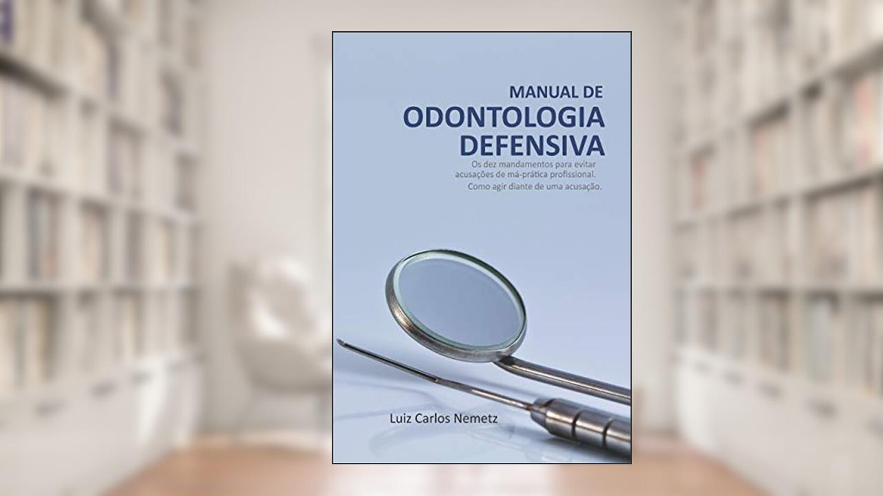 Manual de Odontologia Defensiva - Os Dez Mandamentos para Evitar Acusações de Má-Prática Odontológica; Como Agir Diante de uma Acusação, do autor Luiz Carlos Nemetz