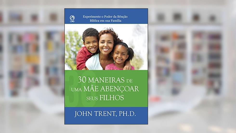 30 Maneiras de uma Mãe Abençoar seus Filhos: Experimente o poder da bênção bíblica em sua família, do autor John Trent