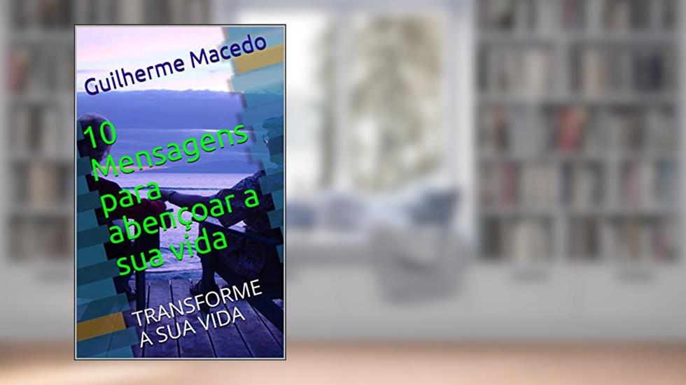 10 Mensagens para abençoar a sua vida: TRANSFORME A SUA VIDA, do autor Guilherme Macedo