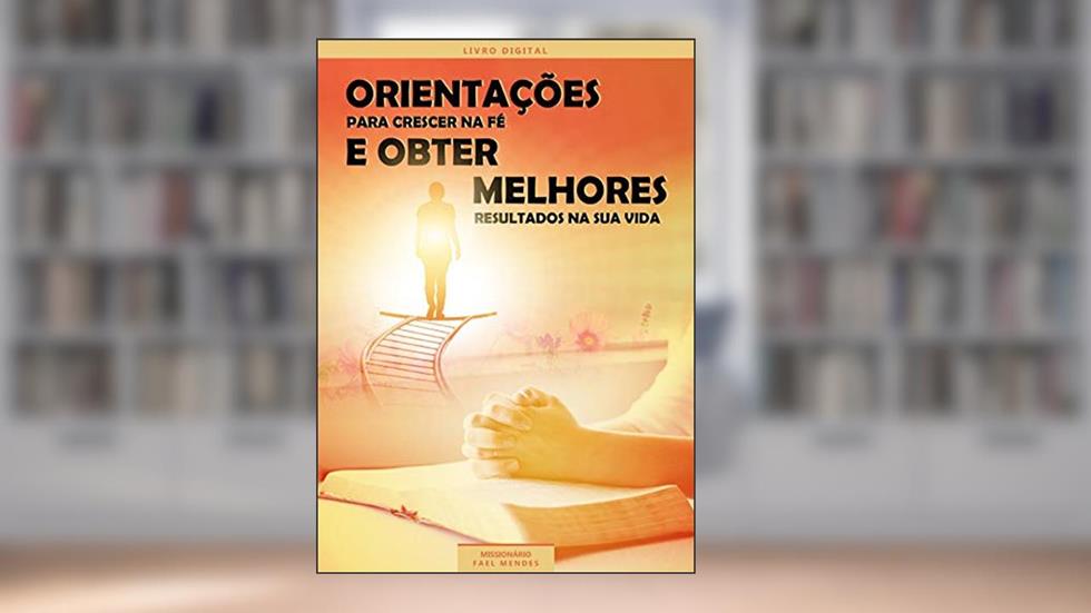 Orientações para crescer na fé e obter melhores resultados na sua vida: Cresça na fé com essas orientações que vão abençoar tua vida, do autor Rafael Araujo Mendes