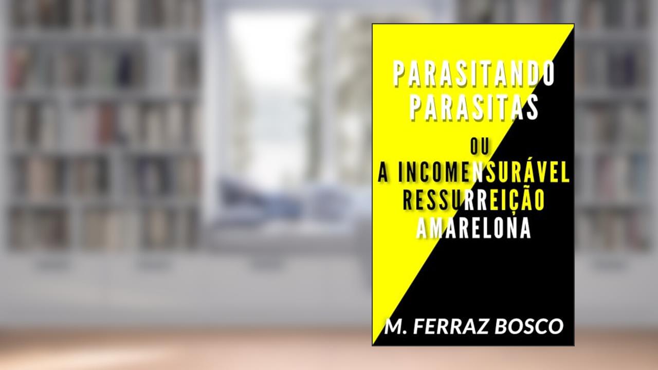 Parasitando Parasitas ou A Incomensurável Ressurreição Amarelona, do autor M. Ferraz Bosco
