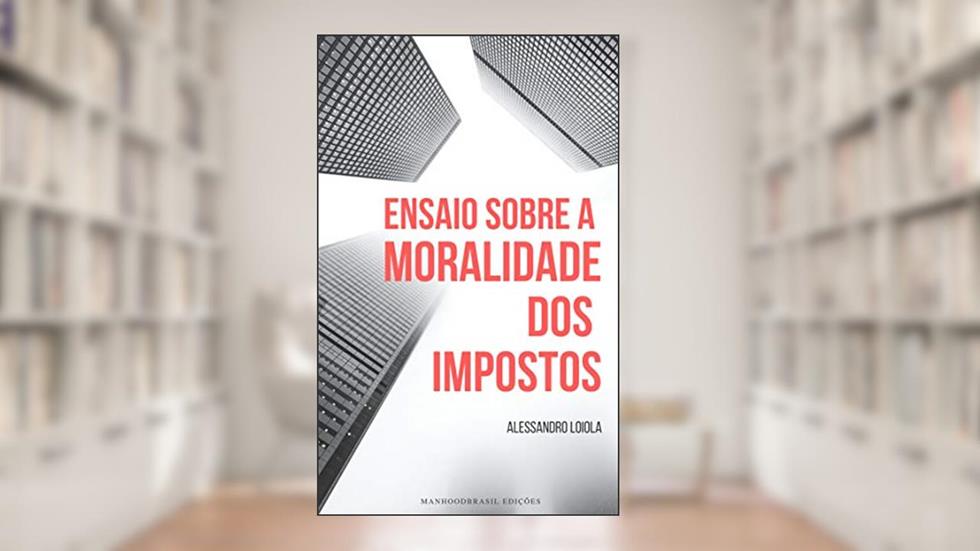ENSAIO SOBRE A MORALIDADE DOS IMPOSTOS (ManhoodBrasil Edições Livro 1), do autor Alessandro Loiola