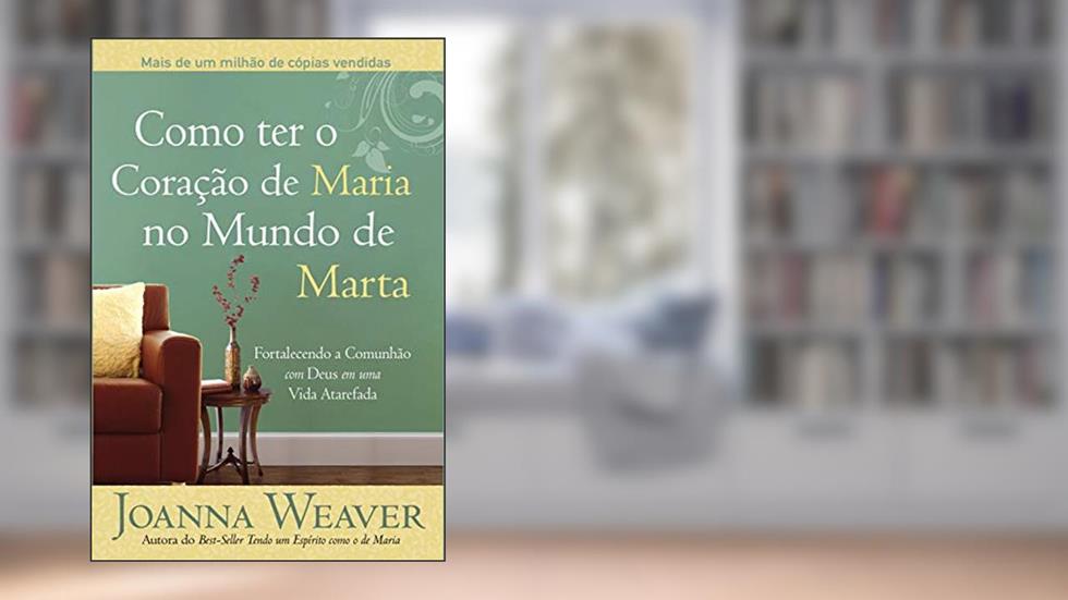 Como ter o Coração de Maria no Mundo de Marta: Fortalecendo a Comunhão com Deus em uma Vida Atarefada, do autor Joanna Weaver