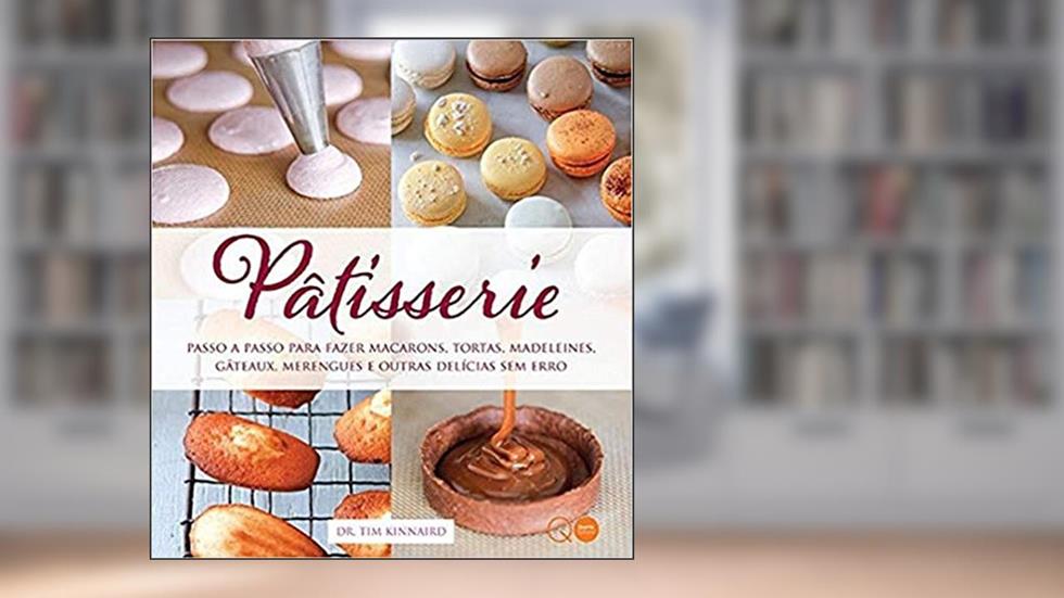 Pâtisserie : Passo a passo para fazer macarons, tortas, madeleines, gâteaux, merengues e outras, do autor Tim Kinnaird; Quarto Publishing