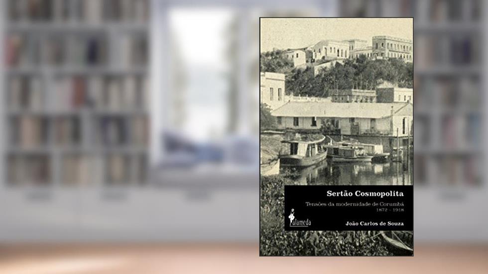 Sertão Cosmopolita: Tensões da Modernidade de Corumbá (1872-1918), do autor João Carlos de Souza