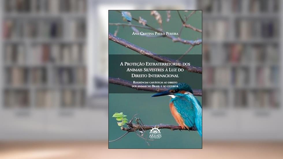A Proteção Extraterritorial dos Animais Silvestres à luz do Direito Internacional: Referências Casuísticas ao Direito dos Animais no Brasil e no Exterior (Volume 1), do autor Ana Cristina Paulo Pereira