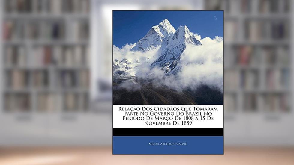Relacao DOS Cidadaos Que Tomaram Parte No Governo Do Brazil No Periodo de Marco de 1808 a 15 de Novembre de 1889, do autor Miguel Archanjo Galvo; Miguel Archanjo Galvao