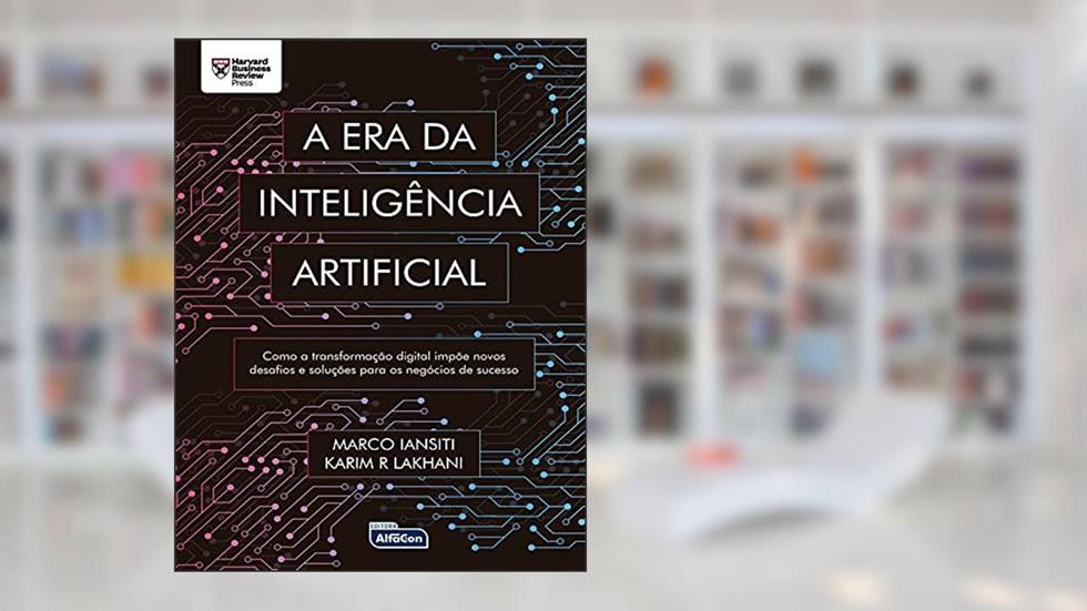 A ERA DA INTELIGÊNCIA ARTIFICIAL: Como a transformação digital impõe novos desafios e soluções para os negócios de sucesso, do autor Marco Iansiti; Karim Lakhani