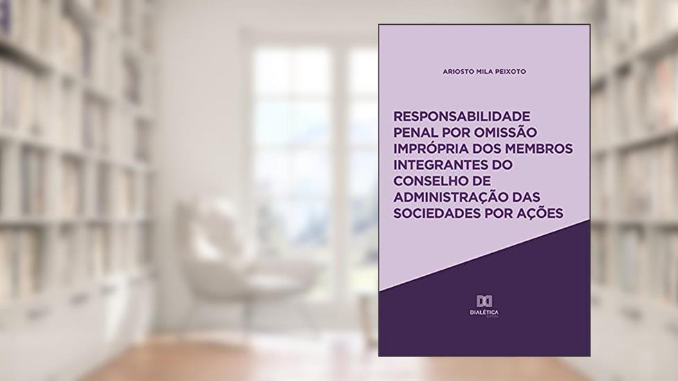 Responsabilidade penal por omissão imprópria dos membros integrantes do Conselho de Administração das sociedades por ações, do autor Ariosto Mila Peixoto