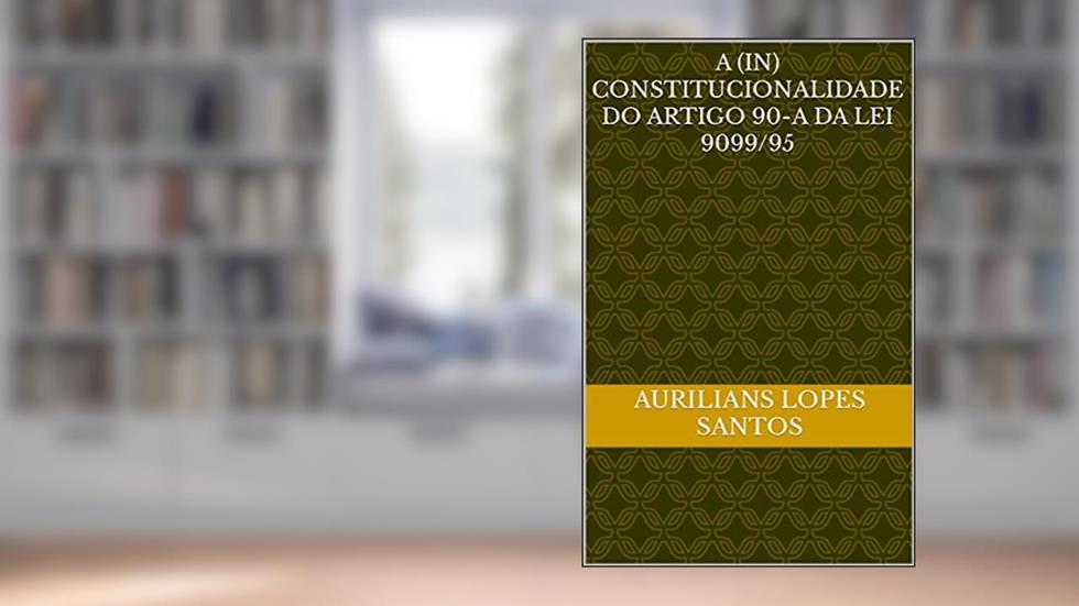 A (In) CONSTITUCIONALIDADE DO ARTIGO 90-A DA LEI 9099/95, do autor Aurilians Lopes Santos