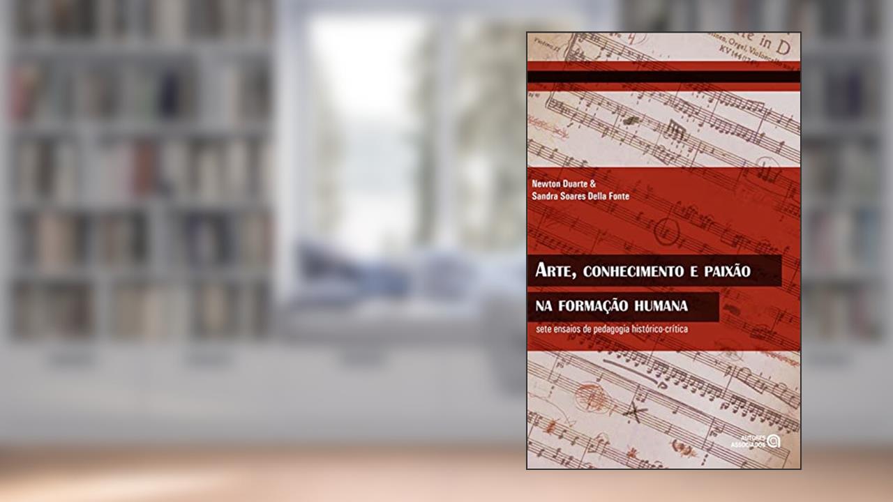 Arte, conhecimento e paixão na formação humana: sete ensaios de pedagogia histórico-crítica, do autor Newton Duarte; Sandra Soares Della Fonte