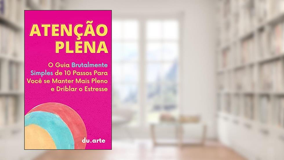 Atenção Plena: O Guia Brutalmente Simples de 10 Passos Para Você se Manter mais Pleno e Driblar o Estresse, do autor Eduardo Duarte