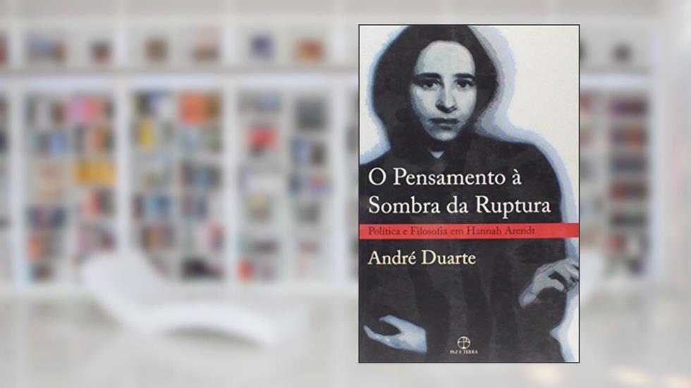 O pensamento à sombra da ruptura: política e filosofia em Hannah Arendt: Política e filosofia em Hannah Arendt, do autor Andre Duarte