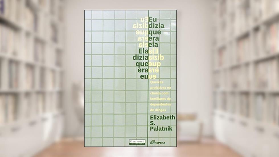 Eu Dizia que Era Ela, Ela Dizia que Era Eu. Queixas Projetivas na Clínica com Familiares Dependentes de Drogas, do autor Elizabeth S. Palatnik