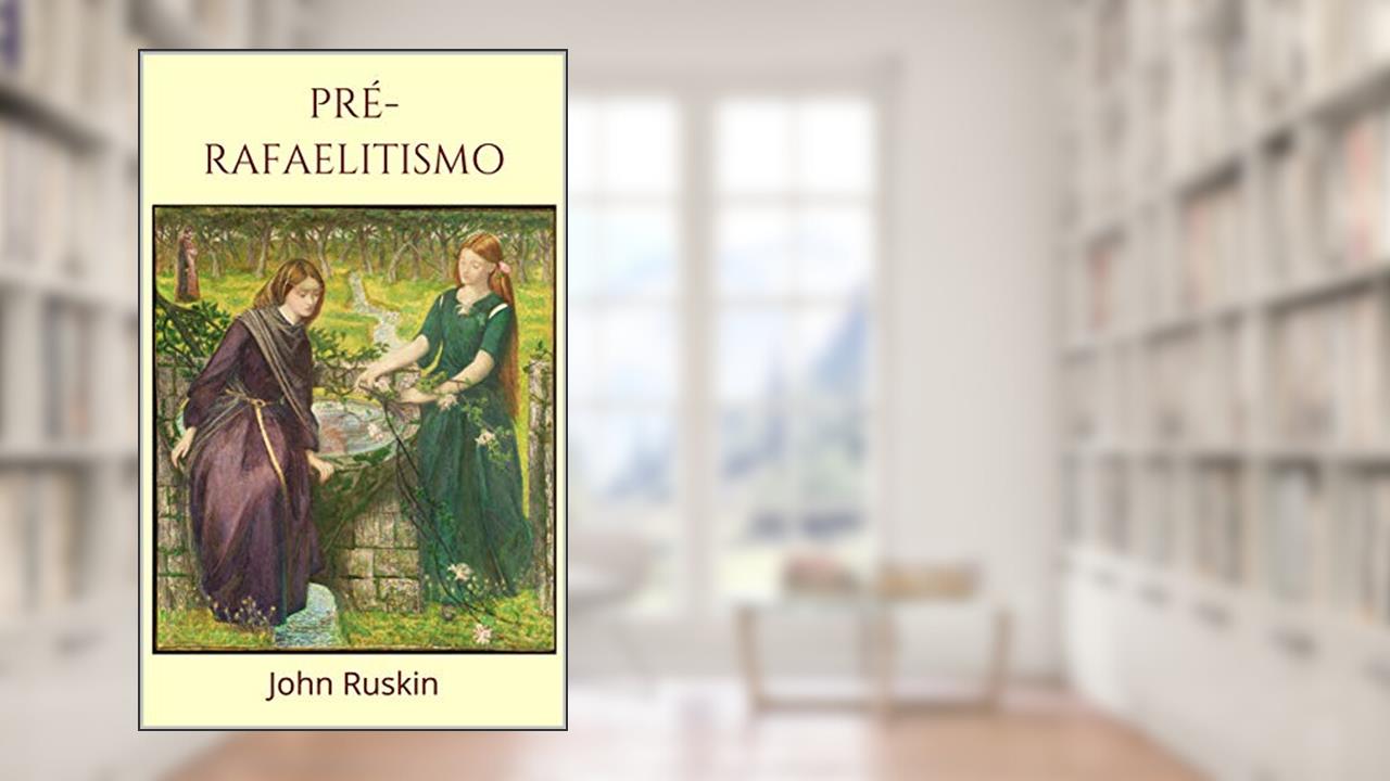 Pré-Rafaelitismo: Um ensaio sobre a pintura da Irmandade dos Pré-Rafaelitas, do autor John Ruskin