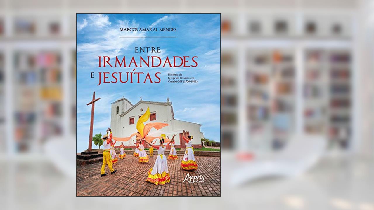 Entre irmandades e jesuítas : história da igreja do rosário em cuiabá-mt (1750-1981), do autor Marcos Amaral Mendes