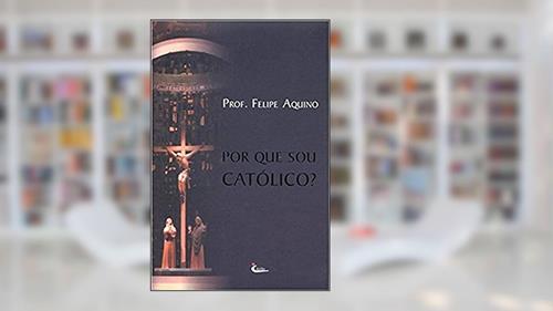Capa de Por que Sou Catolico, do autor Felipe Aquino