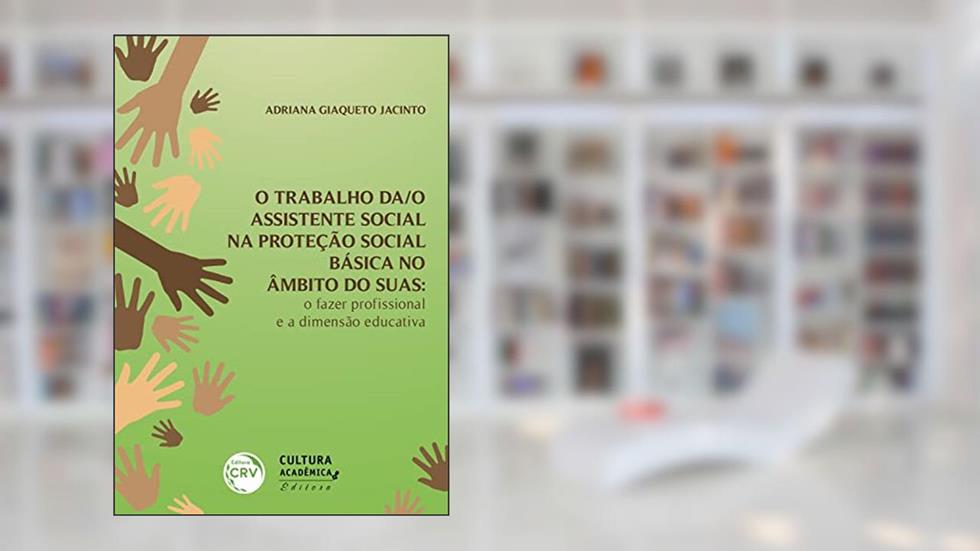 O TRABALHO DA/O ASSISTENTE SOCIAL NA PROTEÇÃO SOCIAL BÁSICA NO ÂMBITO DO SUAS: O fazer profissional e a dimensão educativa, do autor Adriana Giaqueto Jacinto
