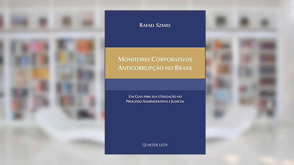 Monitores Corporativos Anticorrupção No Brasil: Um Guia Para Sua Utilização No Processo Administrativo E Judicial, do autor Rafael Szmid