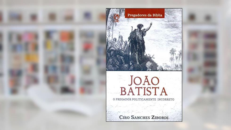 Joao Batista. O Pregador Politicamente Incorreto, do autor Ciro Sanches Zibordi