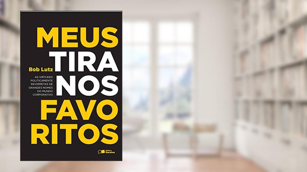 Meus tiranos favoritos: As virtudes politicamente incorretas de grandes nomes do mundo corporativo, do autor Bob Lutz