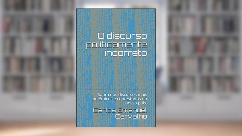 O discurso politicamente incorreto: Sátira dos discursos mais polêmicos e contestados da história do nosso país. (Portuguese Edition), do autor Carlos Emanuel Carvalho
