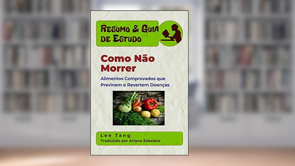 Resumo & Guia De Estudo - Como Não Morrer: Alimentos Comprovados Que Previnem E Revertem Doenças, do autor Lee Tang