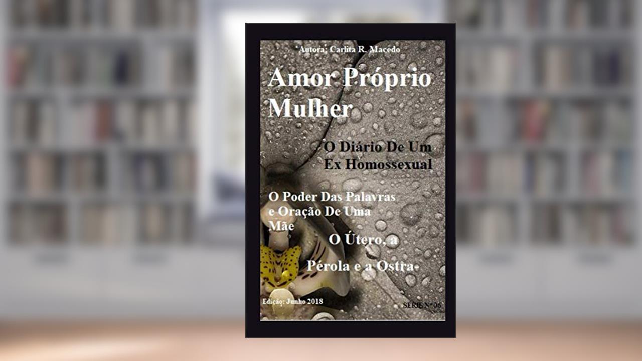 Amor Próprio Mulher: O Diário De Um Ex Homossexual: O Poder Das Palavras e Oração De Uma Mãe - O Útero, a Pérola e a Ostra (6) (Portuguese Edition), do autor Carlita Rodrigues Macedo