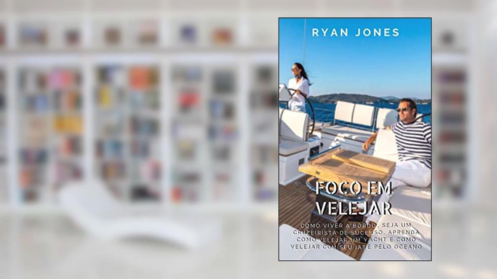 Foco Em Velejar: Como Viver A Bordo, Seja Um Cruzeirista De Sucesso, Aprenda Como Velejar Um Yacht E Como Velejar Com Seu Iate Pelo Oceano, do autor Ryan Jones
