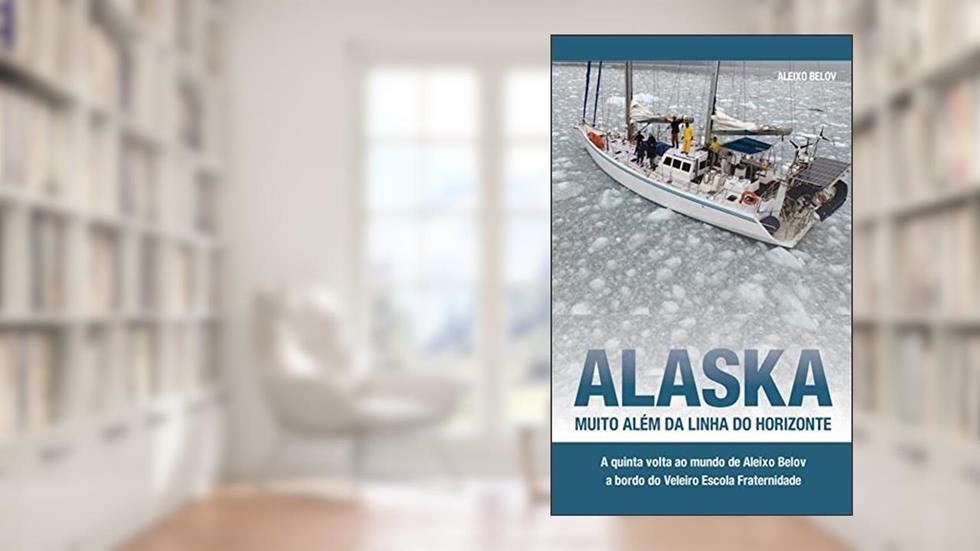 Alaska: muito além da linha do horiznte: A quinta volta ao mundo de Aleixo Belov a bordo do Veleiro Escola Fraternidade, do autor Aleixo Belov